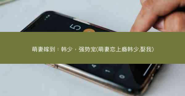 萌妻嫁到：韩少，强势宠(萌妻恋上瘾韩少,娶我)