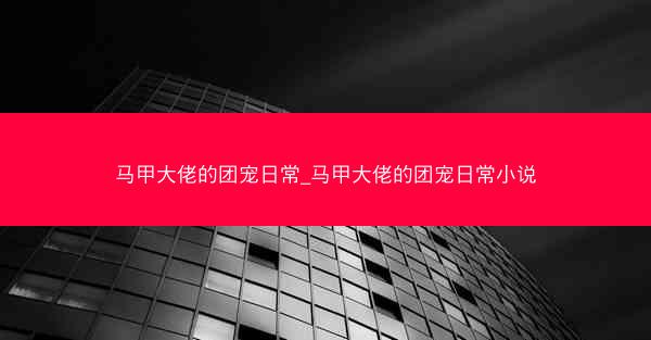 马甲大佬的团宠日常_马甲大佬的团宠日常小说