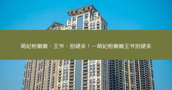 萌妃粉嫩嫩：王爷，别硬来！—萌妃粉嫩嫩王爷别硬来