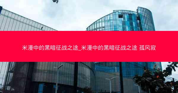 米漫中的黑暗征战之途_米漫中的黑暗征战之途 孤风寂