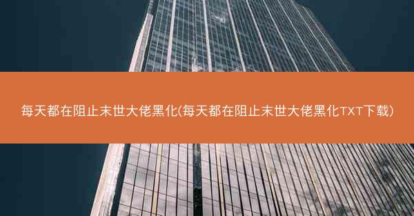 每天都在阻止末世大佬黑化(每天都在阻止末世大佬黑化TXT下载)