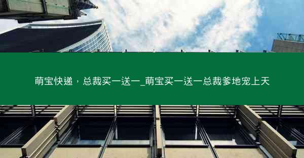 萌宝快递，总裁买一送一_萌宝买一送一总裁爹地宠上天