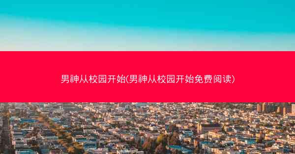 男神从校园开始(男神从校园开始免费阅读) 男神从校园开始(男神从校园开始免费阅读)
