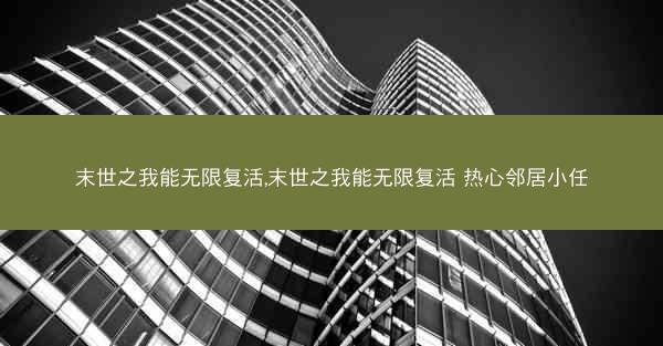 末世之我能无限复活,末世之我能无限复活 热心邻居小任