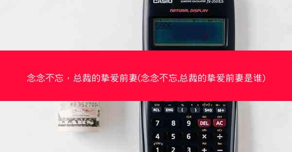 念念不忘，总裁的挚爱前妻(念念不忘,总裁的挚爱前妻是谁)