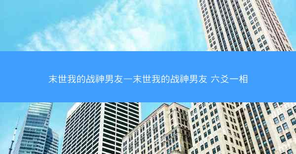 末世我的战神男友—末世我的战神男友 六爻一相