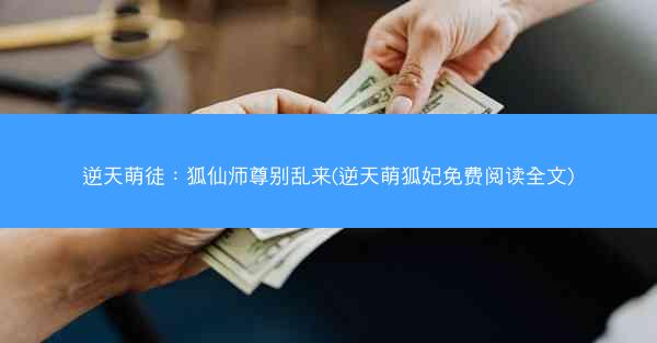 逆天萌徒：狐仙师尊别乱来(逆天萌狐妃免费阅读全文)