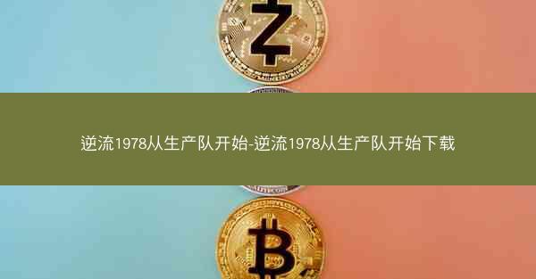 逆流1978从生产队开始-逆流1978从生产队开始下载