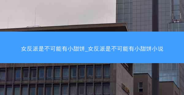 女反派是不可能有小甜饼_女反派是不可能有小甜饼小说