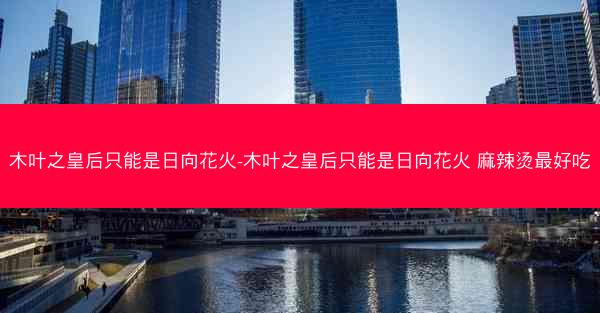 木叶之皇后只能是日向花火-木叶之皇后只能是日向花火 麻辣烫最好吃
