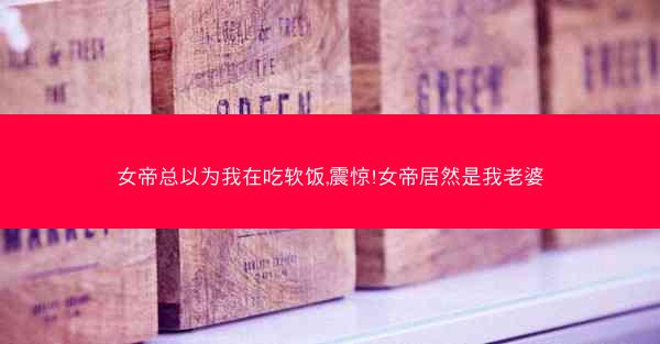 女帝总以为我在吃软饭,震惊!女帝居然是我老婆