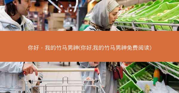 你好，我的竹马男神(你好,我的竹马男神免费阅读)