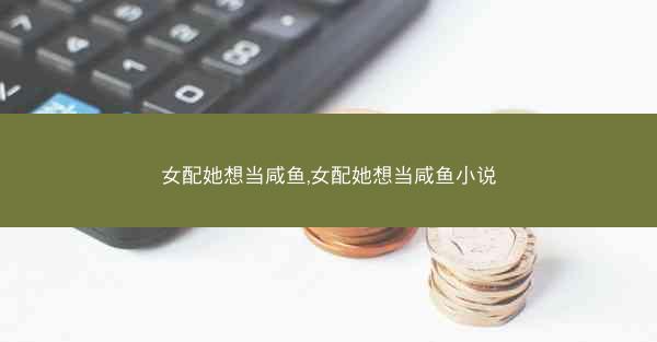 女配她想当咸鱼,女配她想当咸鱼小说