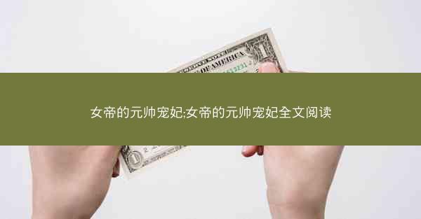 女帝的元帅宠妃;女帝的元帅宠妃全文阅读