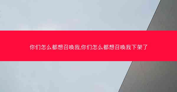 你们怎么都想召唤我,你们怎么都想召唤我下架了 你们怎么都想召唤我,你们怎么都想召唤我下架了