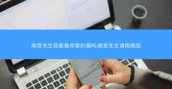 南宫先生我能偷你家的猫吗;南宫先生请抱抱我
