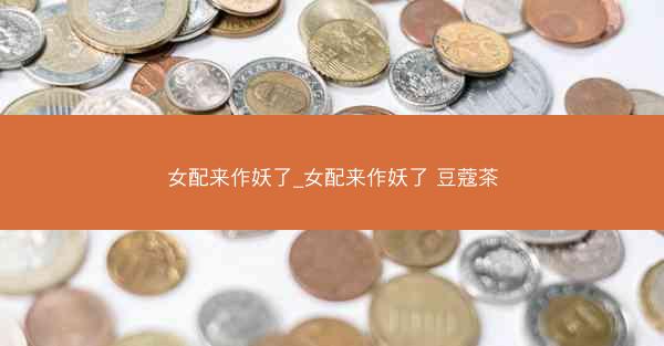 女配来作妖了_女配来作妖了 豆蔻茶