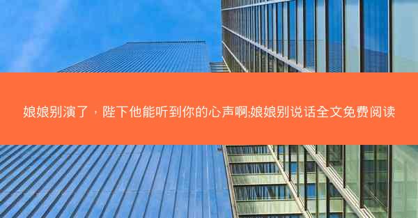 娘娘别演了，陛下他能听到你的心声啊;娘娘别说话全文免费阅读