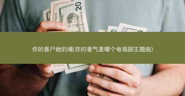 你的香尸她的魂(你的香气是哪个电视剧主题曲)