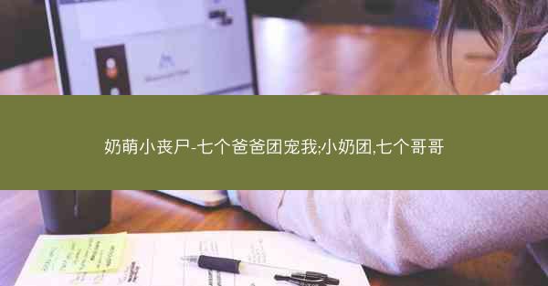 奶萌小丧尸-七个爸爸团宠我;小奶团,七个哥哥