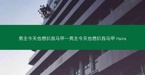 男主今天也想扒我马甲—男主今天也想扒我马甲 Hains