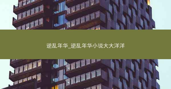 逆乱年华_逆乱年华小说大大洋洋