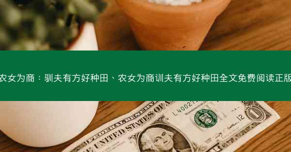 农女为商：驯夫有方好种田、农女为商训夫有方好种田全文免费阅读正版