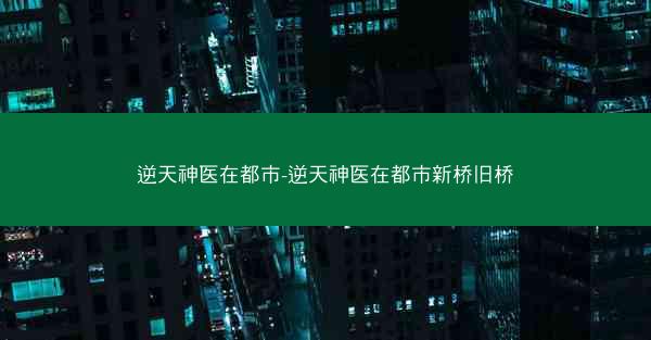 逆天神医在都市-逆天神医在都市新桥旧桥