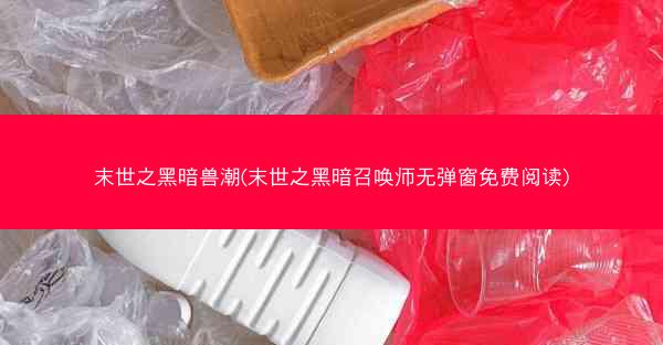 末世之黑暗兽潮(末世之黑暗召唤师无弹窗免费阅读)