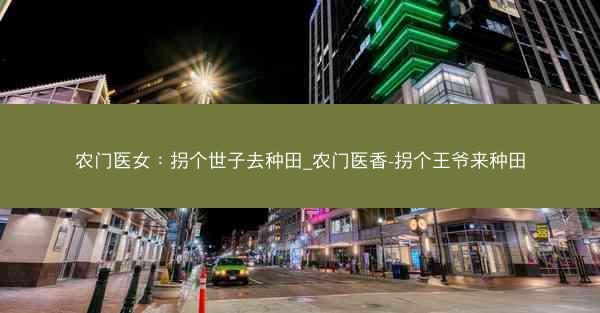 农门医女：拐个世子去种田_农门医香-拐个王爷来种田