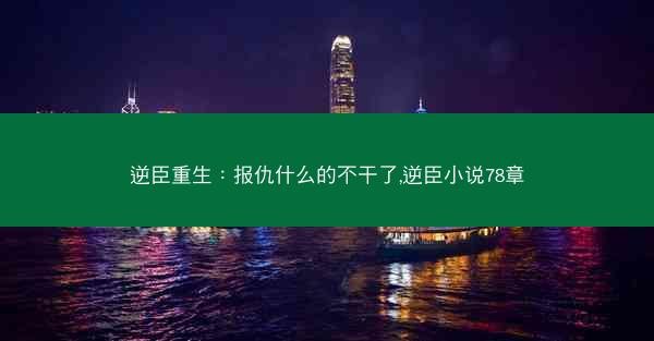 逆臣重生：报仇什么的不干了,逆臣小说78章