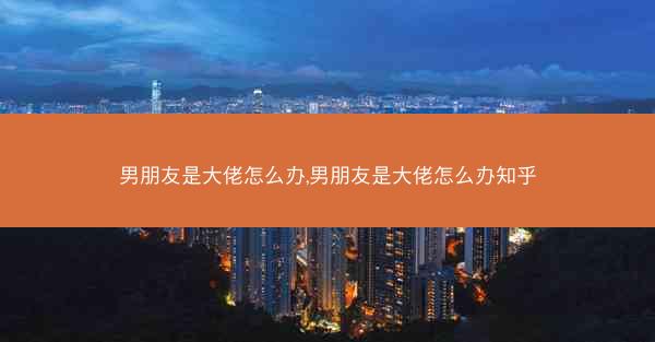 男朋友是大佬怎么办,男朋友是大佬怎么办知乎