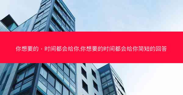 你想要的，时间都会给你,你想要的时间都会给你简短的回答