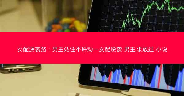女配逆袭路：男主站住不许动—女配逆袭-男主,求放过 小说