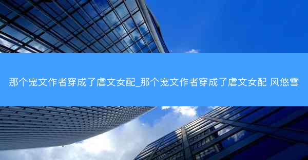那个宠文作者穿成了虐文女配_那个宠文作者穿成了虐文女配 风悠雪