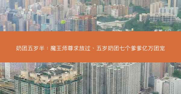 奶团五岁半:魔王师尊求放过、五岁奶团七个爹爹亿万团宠 奶团五岁半:魔王师尊求放过、五岁奶团七个爹爹亿万团宠