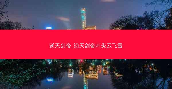 逆天剑帝_逆天剑帝叶炎云飞雪