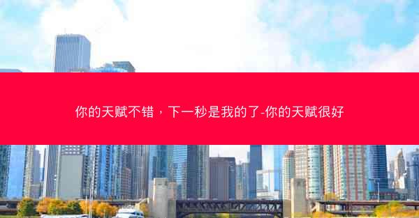 你的天赋不错,下一秒是我的了-你的天赋很好 你的天赋不错,下一秒是我的了-你的天赋很好