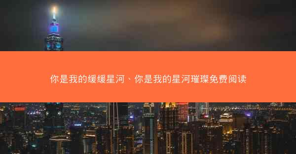 你是我的缓缓星河、你是我的星河璀璨免费阅读 你是我的缓缓星河、你是我的星河璀璨免费阅读