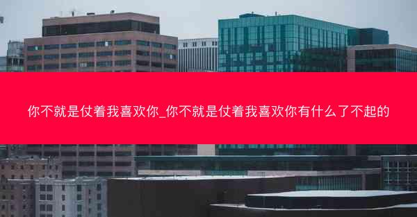 你不就是仗着我喜欢你_你不就是仗着我喜欢你有什么了不起的