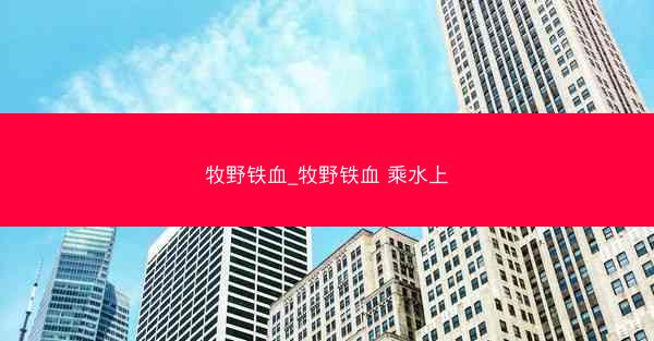 牧野铁血_牧野铁血 乘水上