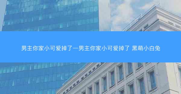 男主你家小可爱掉了—男主你家小可爱掉了 黑萌小白兔