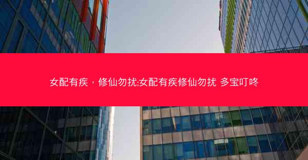 女配有疾，修仙勿扰;女配有疾修仙勿扰 多宝叮咚