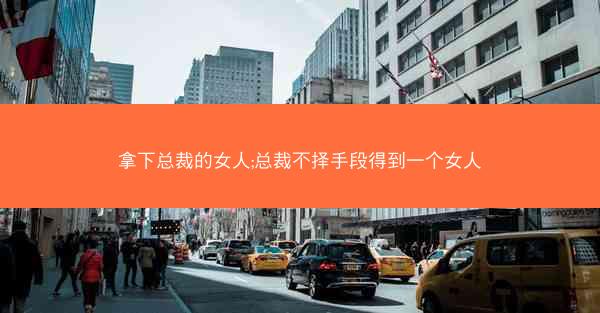 拿下总裁的女人;总裁不择手段得到一个女人