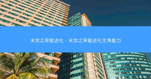 末世之异能进化、末世之异能进化主角能力