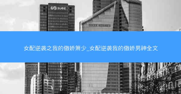 女配逆袭之我的傲娇箫少_女配逆袭我的傲娇男神全文