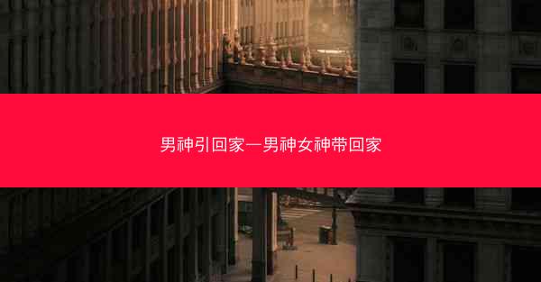 男神引回家—男神女神带回家