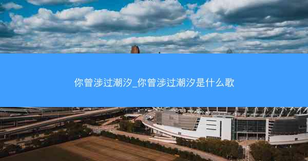 你曾涉过潮汐_你曾涉过潮汐是什么歌