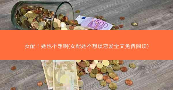 女配！她也不想啊(女配她不想谈恋爱全文免费阅读)
