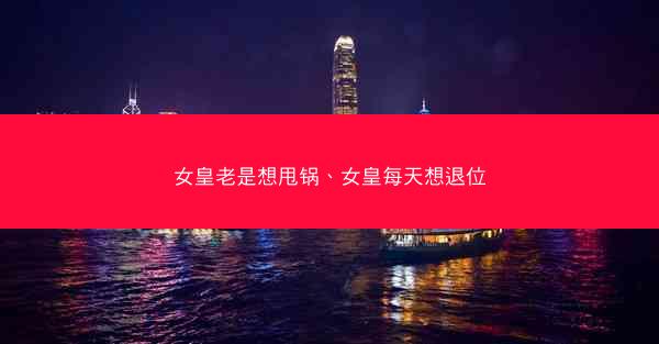 女皇老是想甩锅、女皇每天想退位